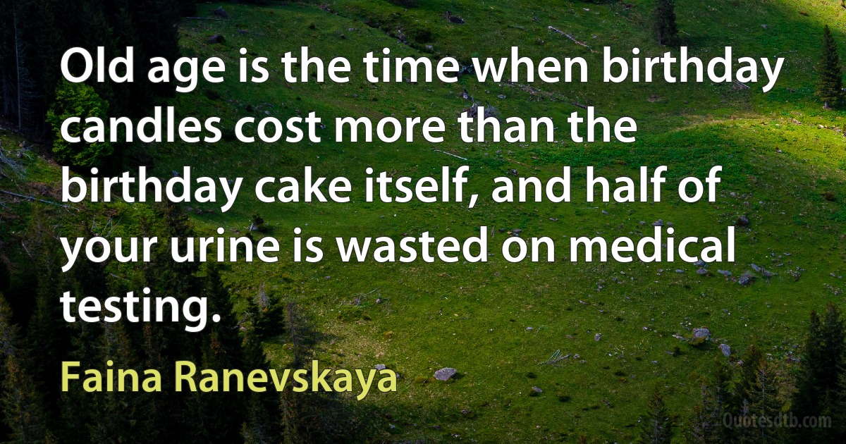 Old age is the time when birthday candles cost more than the birthday cake itself, and half of your urine is wasted on medical testing. (Faina Ranevskaya)