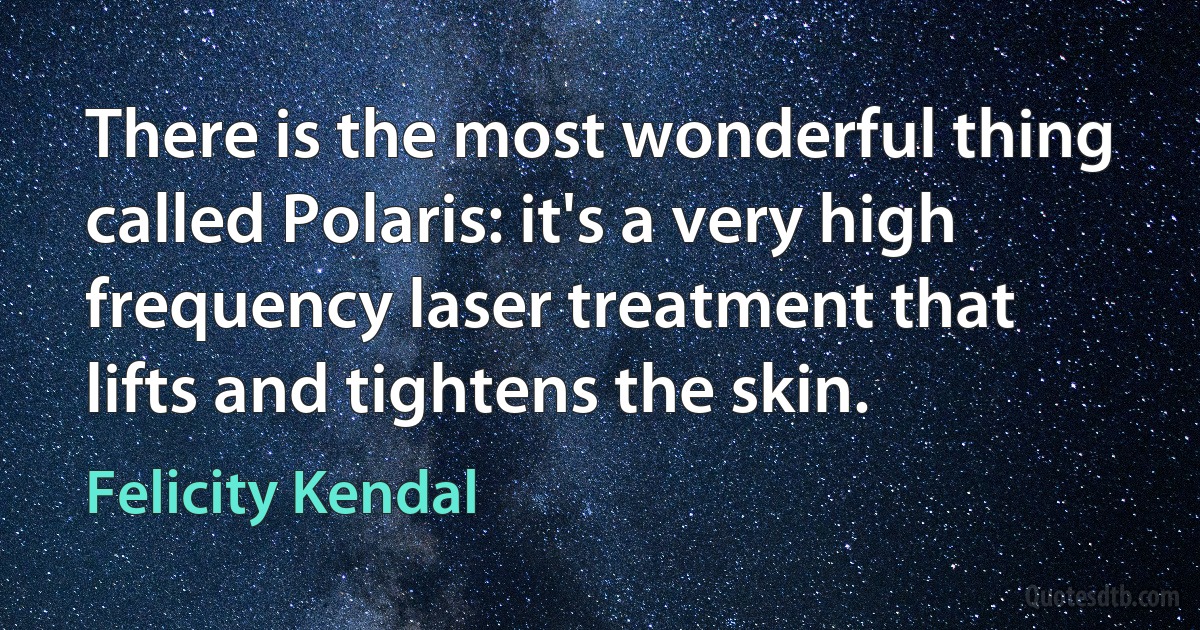 There is the most wonderful thing called Polaris: it's a very high frequency laser treatment that lifts and tightens the skin. (Felicity Kendal)