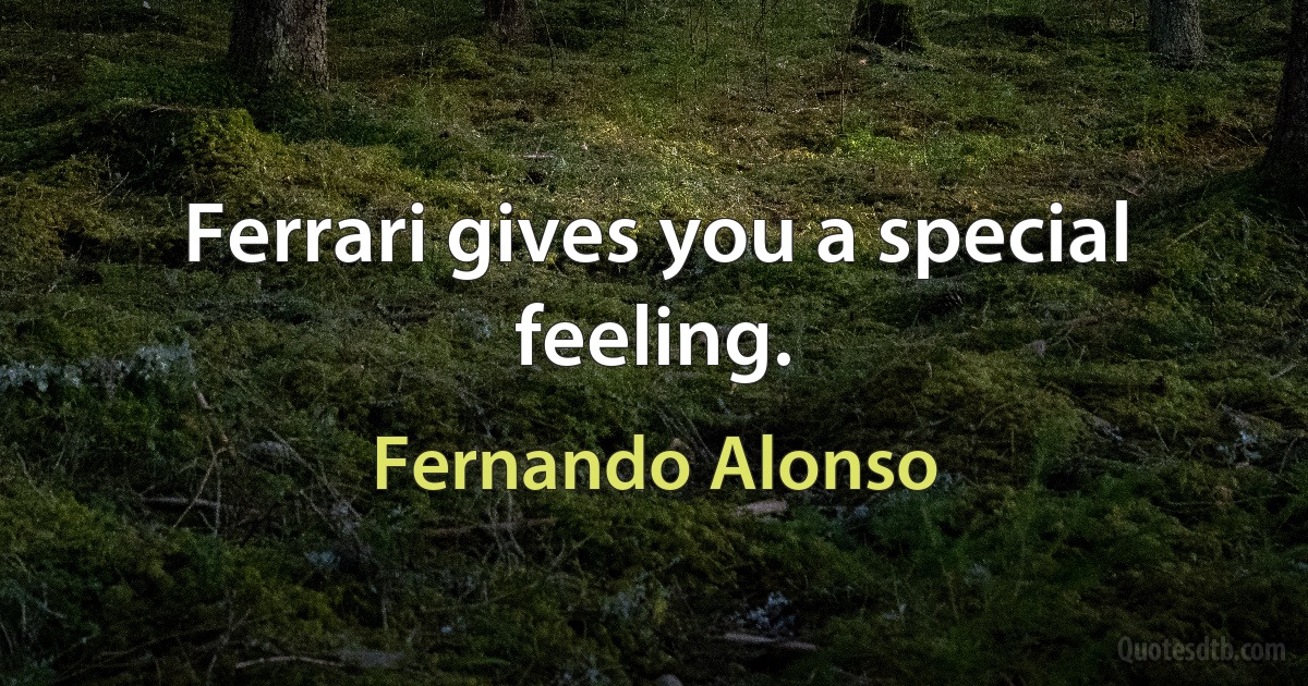 Ferrari gives you a special feeling. (Fernando Alonso)