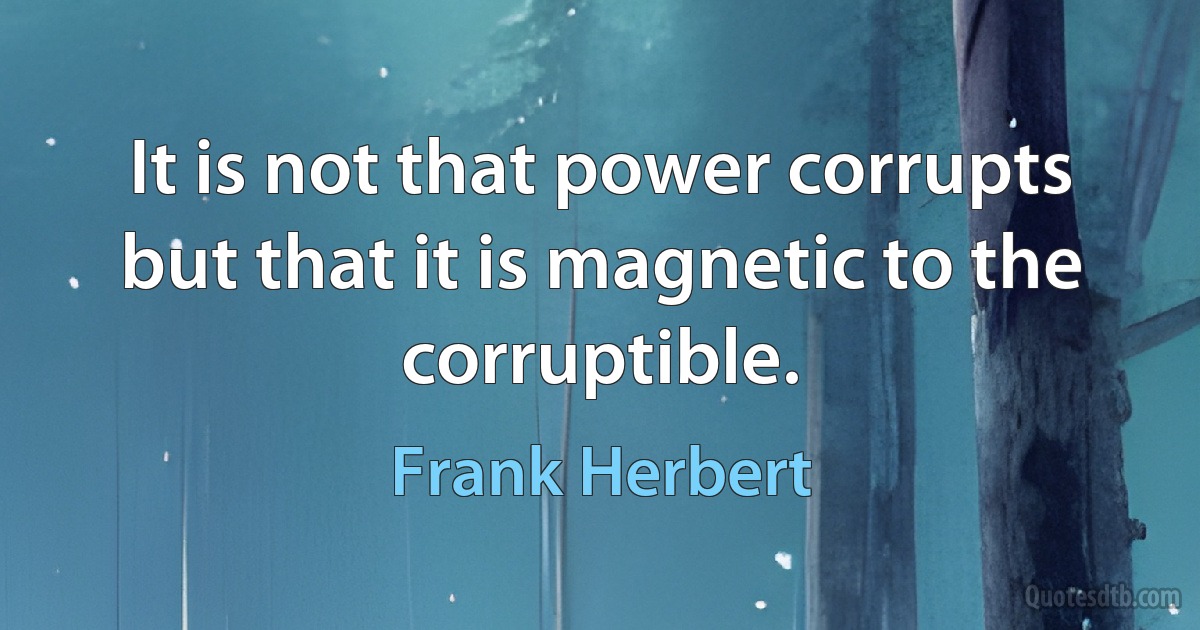 It is not that power corrupts but that it is magnetic to the corruptible. (Frank Herbert)