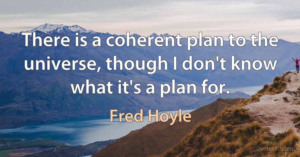 There is a coherent plan to the universe, though I don't know what it's a plan for. (Fred Hoyle)