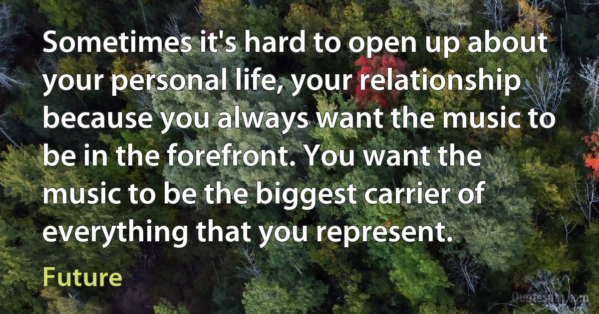 Sometimes it's hard to open up about your personal life, your relationship because you always want the music to be in the forefront. You want the music to be the biggest carrier of everything that you represent. (Future)