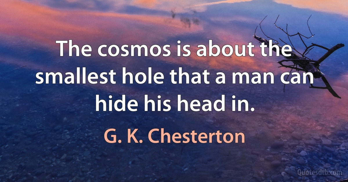 The cosmos is about the smallest hole that a man can hide his head in. (G. K. Chesterton)