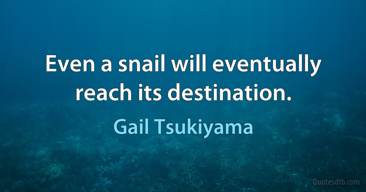 Even a snail will eventually reach its destination. (Gail Tsukiyama)