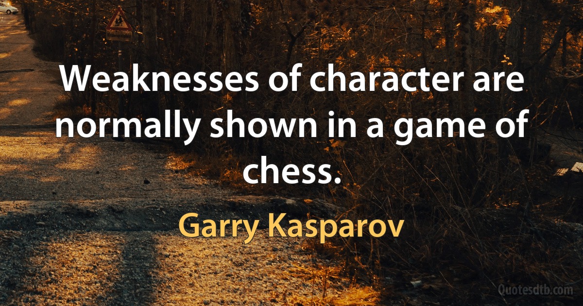 Weaknesses of character are normally shown in a game of chess. (Garry Kasparov)