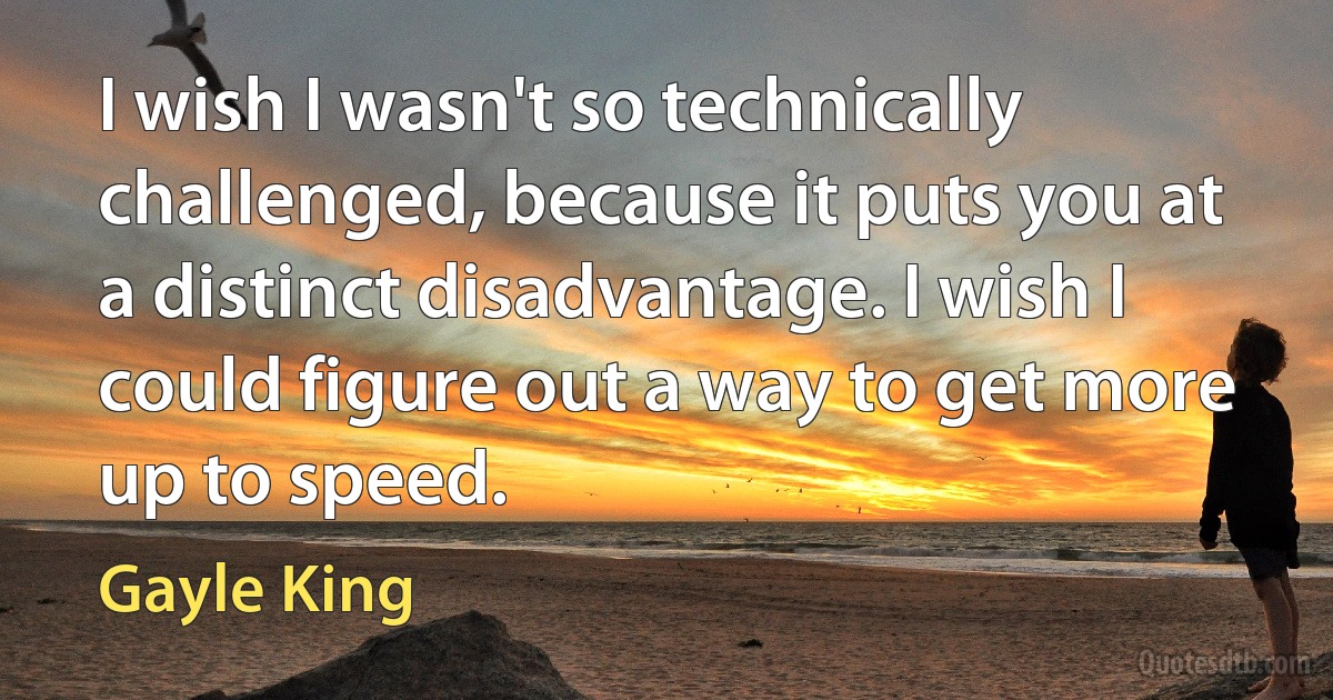 I wish I wasn't so technically challenged, because it puts you at a distinct disadvantage. I wish I could figure out a way to get more up to speed. (Gayle King)