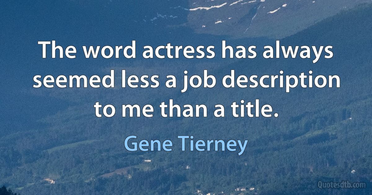 The word actress has always seemed less a job description to me than a title. (Gene Tierney)