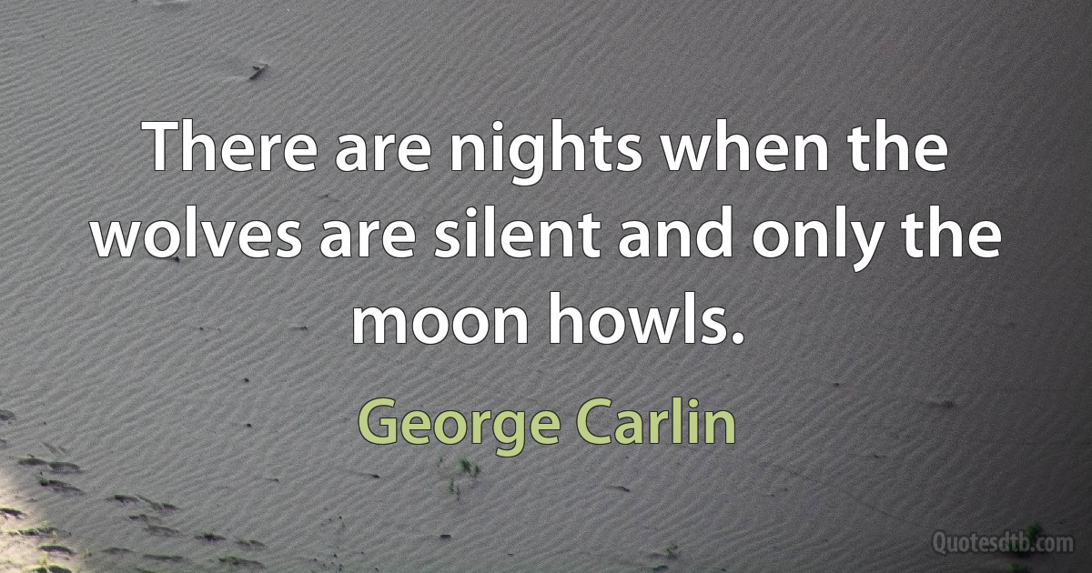 There are nights when the wolves are silent and only the moon howls. (George Carlin)