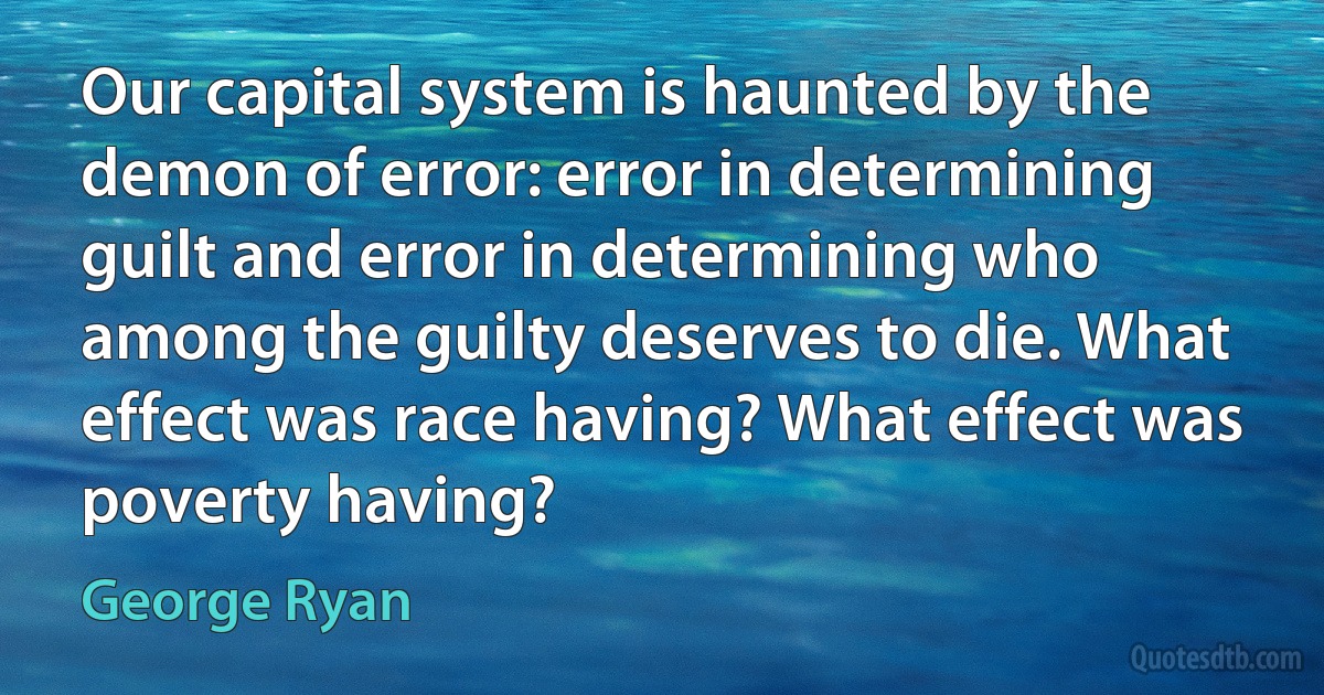 Our capital system is haunted by the demon of error: error in determining guilt and error in determining who among the guilty deserves to die. What effect was race having? What effect was poverty having? (George Ryan)