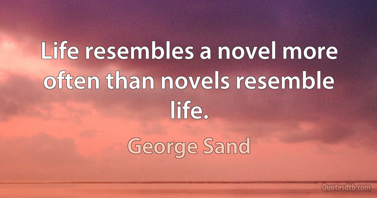 Life resembles a novel more often than novels resemble life. (George Sand)