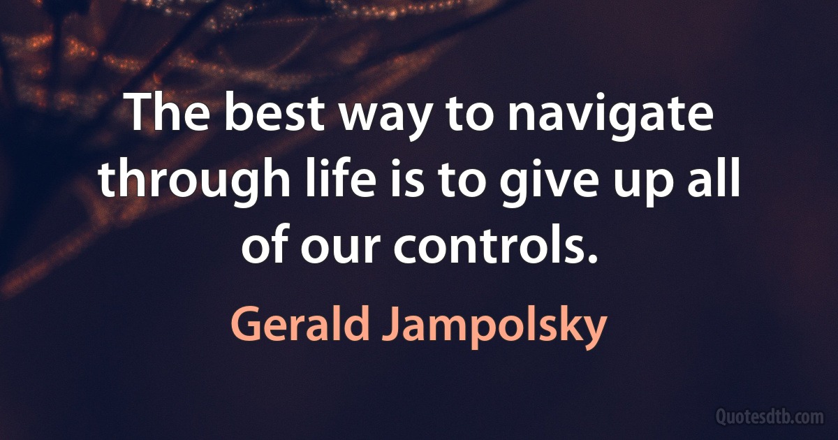 The best way to navigate through life is to give up all of our controls. (Gerald Jampolsky)