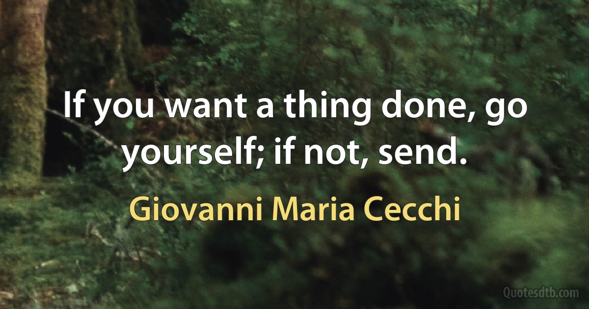 If you want a thing done, go yourself; if not, send. (Giovanni Maria Cecchi)