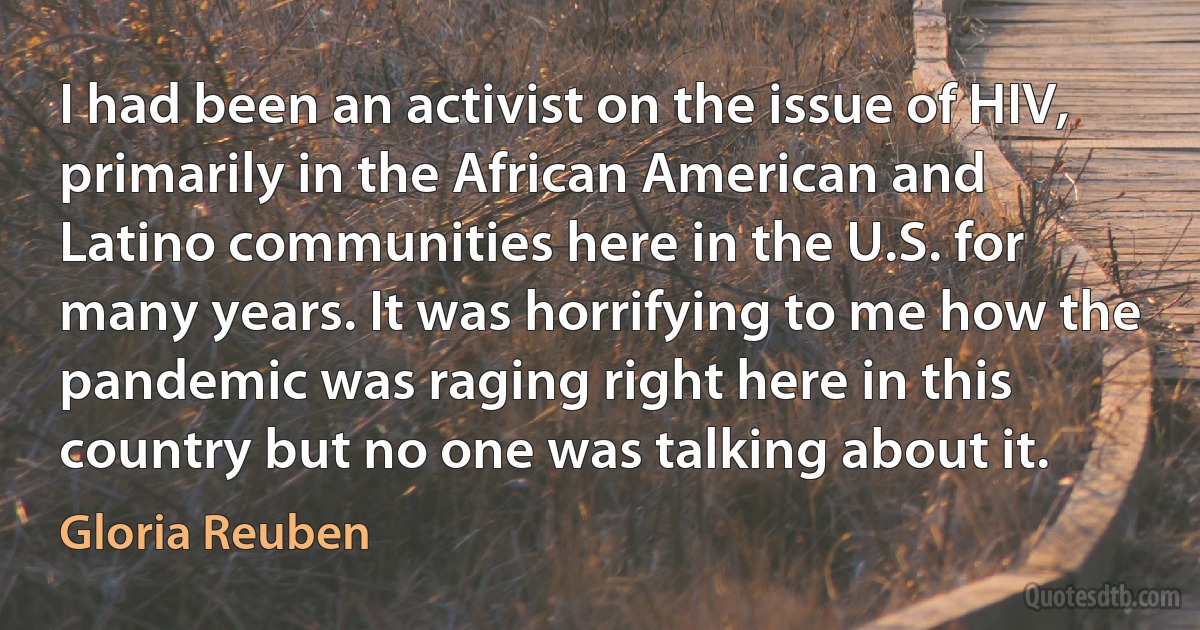 I had been an activist on the issue of HIV, primarily in the African American and Latino communities here in the U.S. for many years. It was horrifying to me how the pandemic was raging right here in this country but no one was talking about it. (Gloria Reuben)