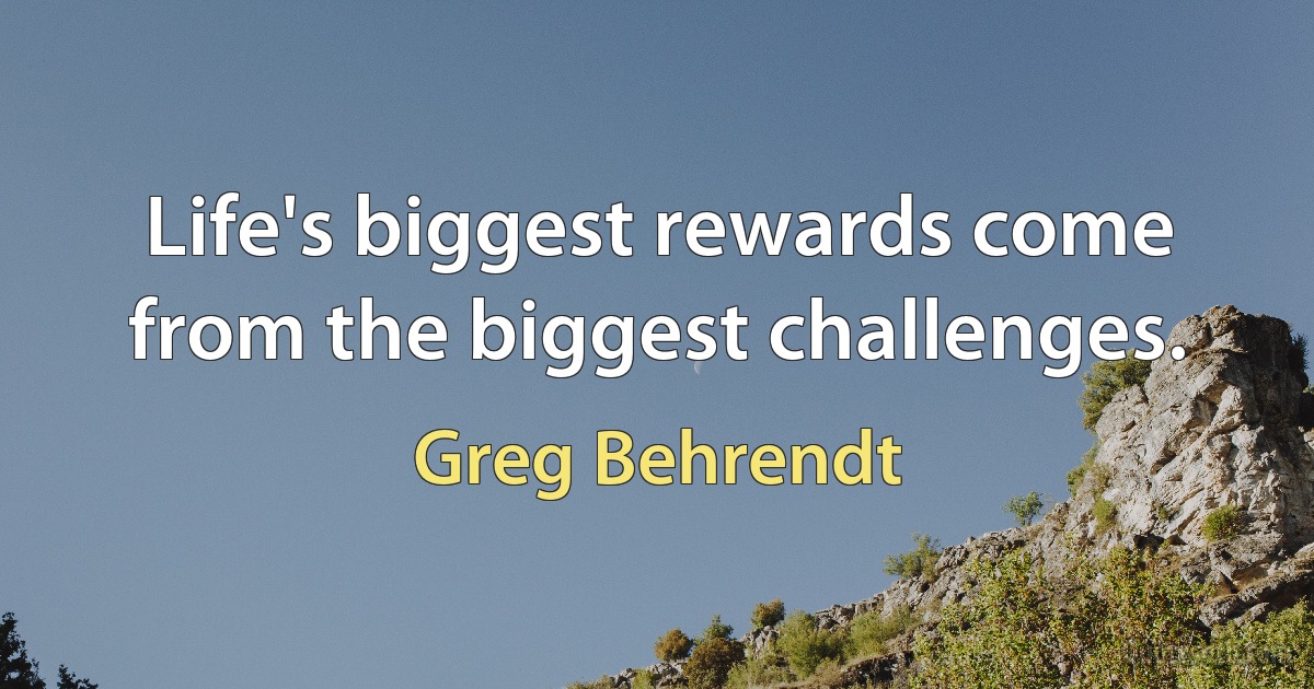 Life's biggest rewards come from the biggest challenges. (Greg Behrendt)