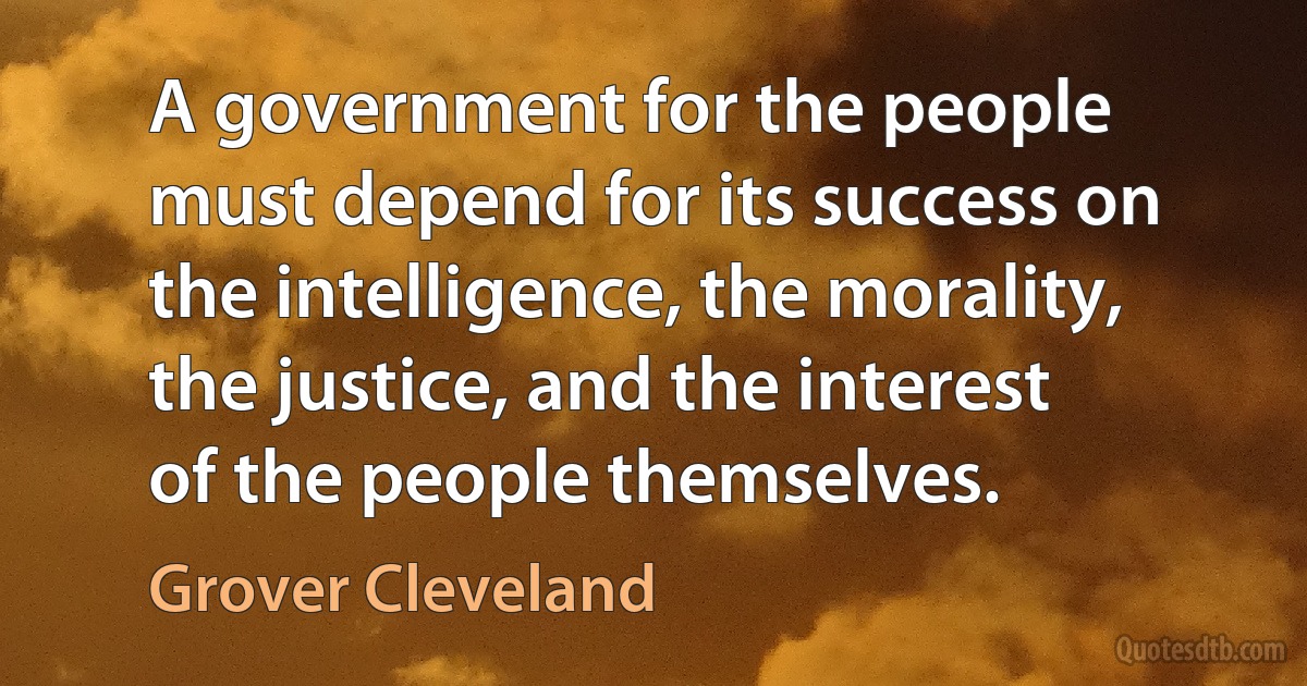 A government for the people must depend for its success on the intelligence, the morality, the justice, and the interest of the people themselves. (Grover Cleveland)