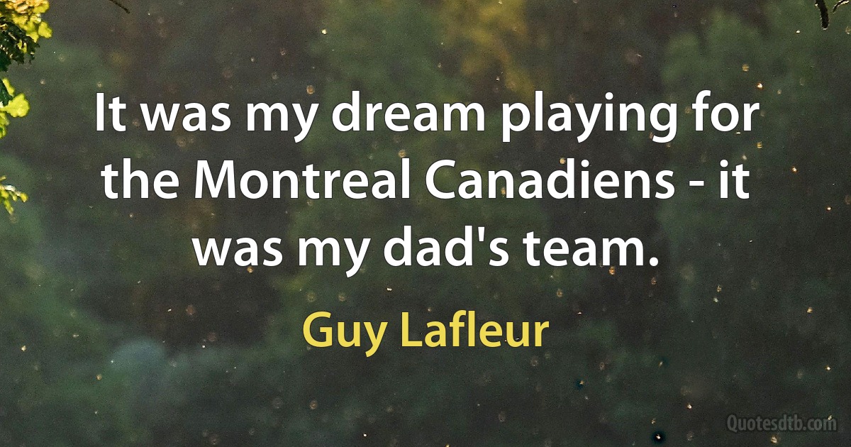 It was my dream playing for the Montreal Canadiens - it was my dad's team. (Guy Lafleur)