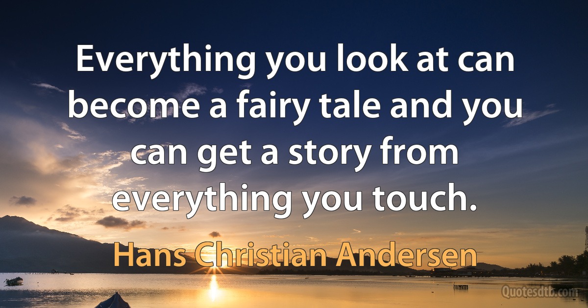 Everything you look at can become a fairy tale and you can get a story from everything you touch. (Hans Christian Andersen)