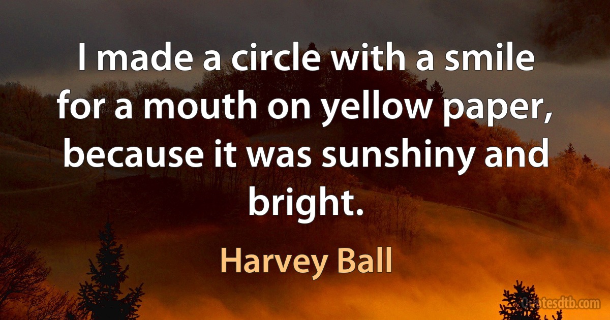 I made a circle with a smile for a mouth on yellow paper, because it was sunshiny and bright. (Harvey Ball)