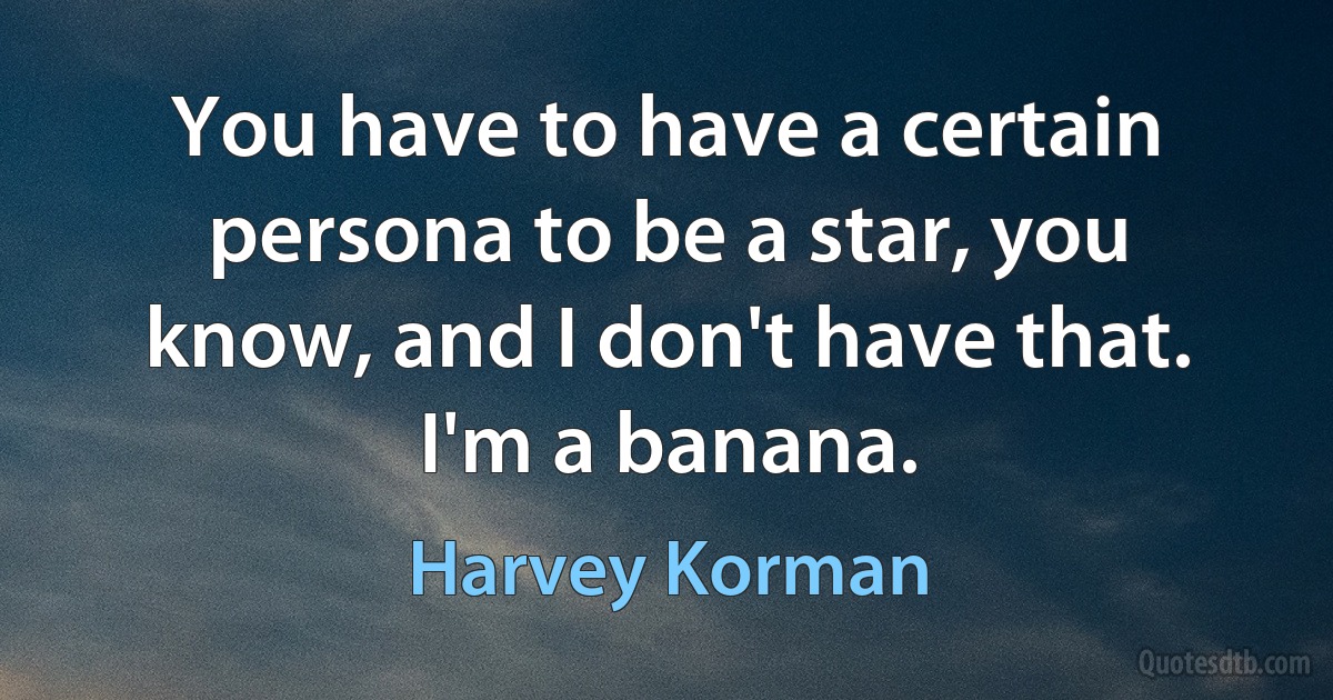 You have to have a certain persona to be a star, you know, and I don't have that. I'm a banana. (Harvey Korman)