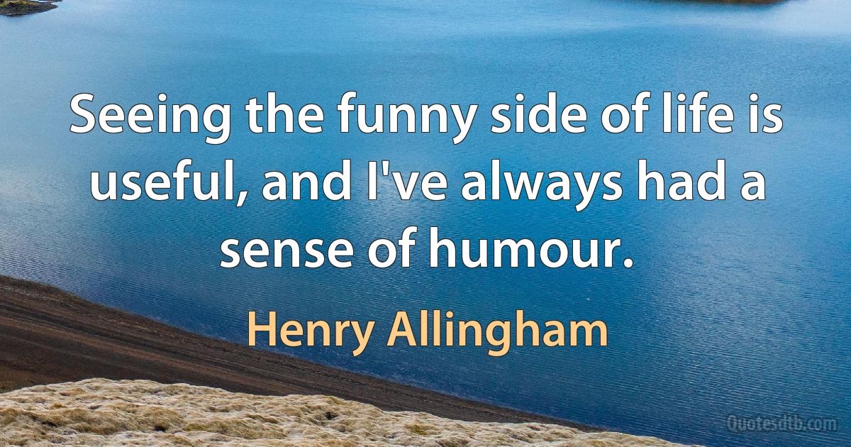 Seeing the funny side of life is useful, and I've always had a sense of humour. (Henry Allingham)