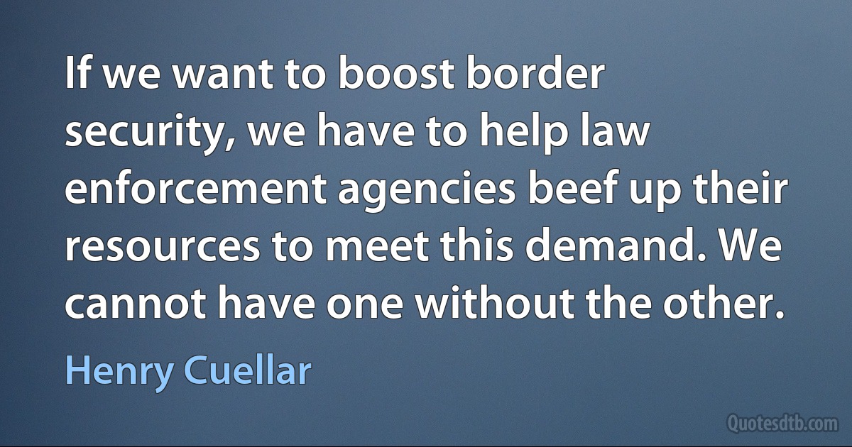 If we want to boost border security, we have to help law enforcement agencies beef up their resources to meet this demand. We cannot have one without the other. (Henry Cuellar)