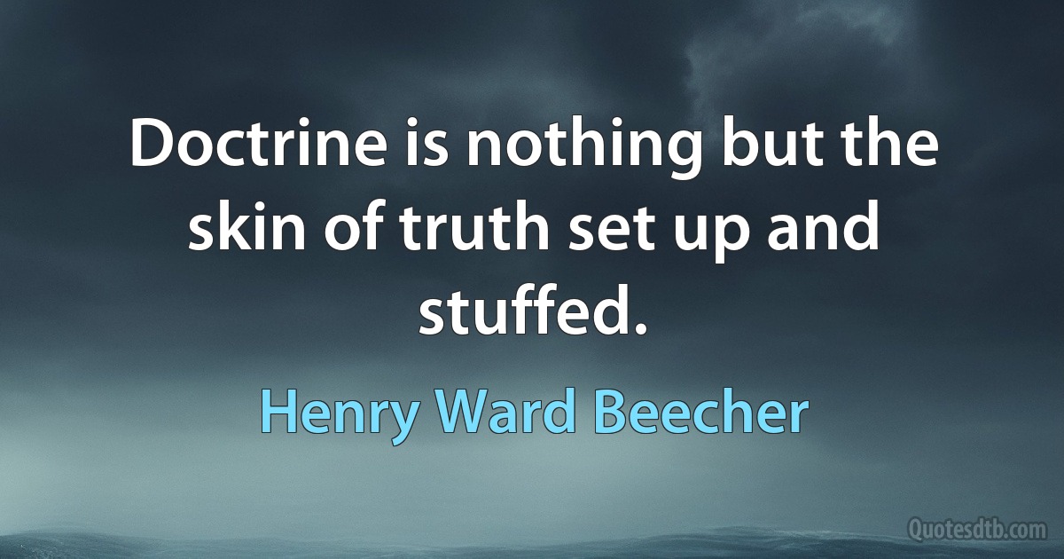 Doctrine is nothing but the skin of truth set up and stuffed. (Henry Ward Beecher)