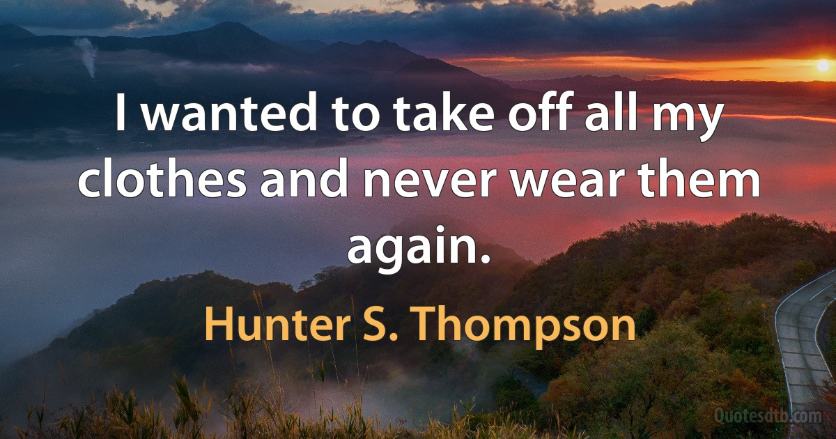 I wanted to take off all my clothes and never wear them again. (Hunter S. Thompson)