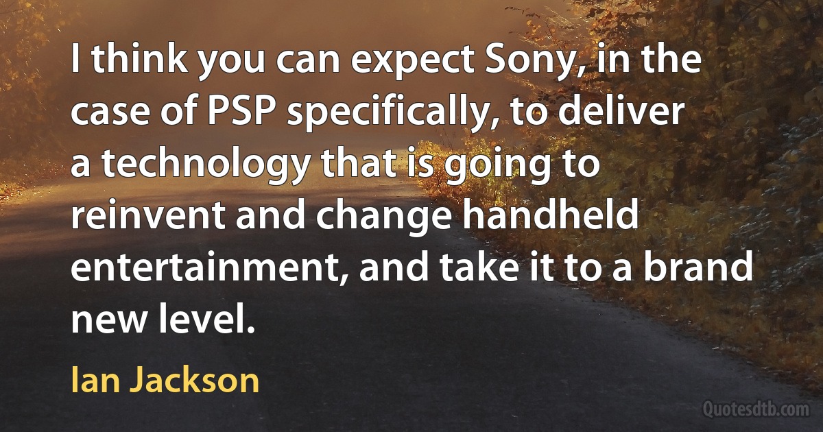 I think you can expect Sony, in the case of PSP specifically, to deliver a technology that is going to reinvent and change handheld entertainment, and take it to a brand new level. (Ian Jackson)