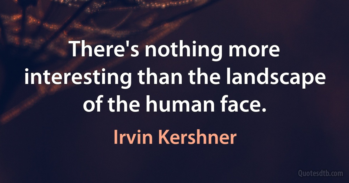 There's nothing more interesting than the landscape of the human face. (Irvin Kershner)