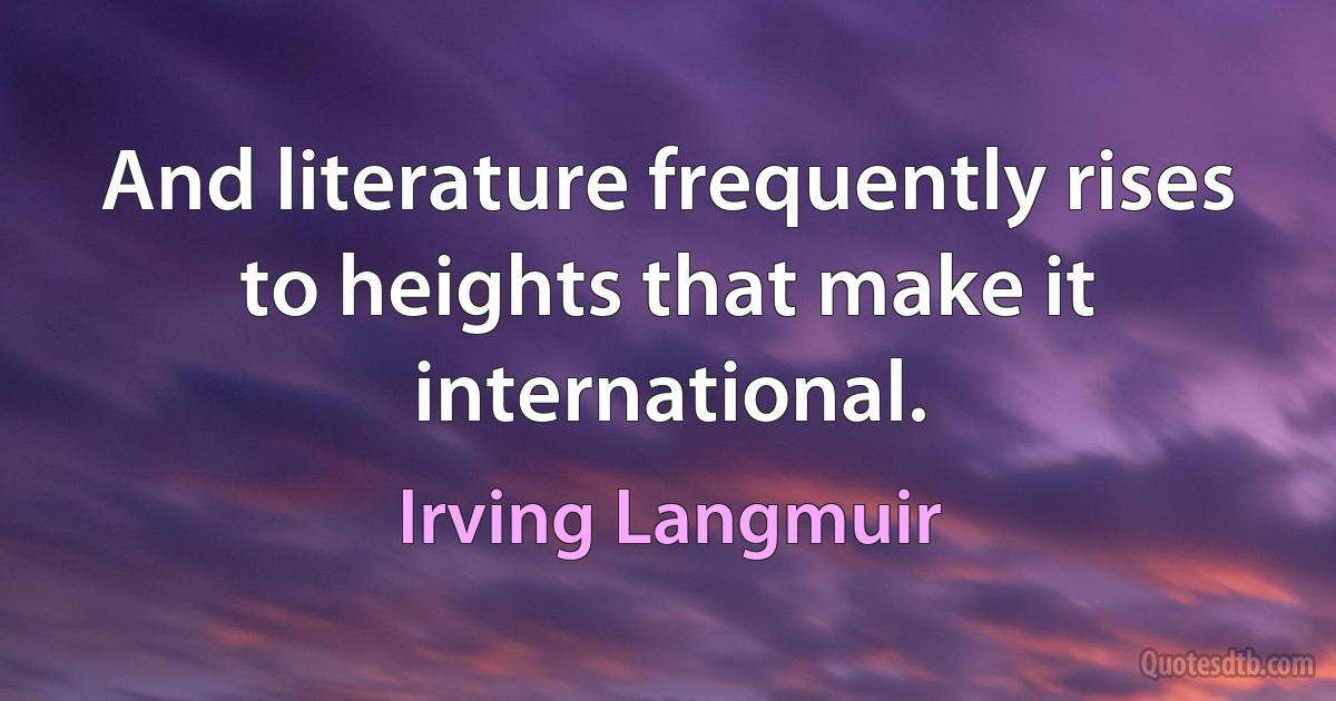 And literature frequently rises to heights that make it international. (Irving Langmuir)