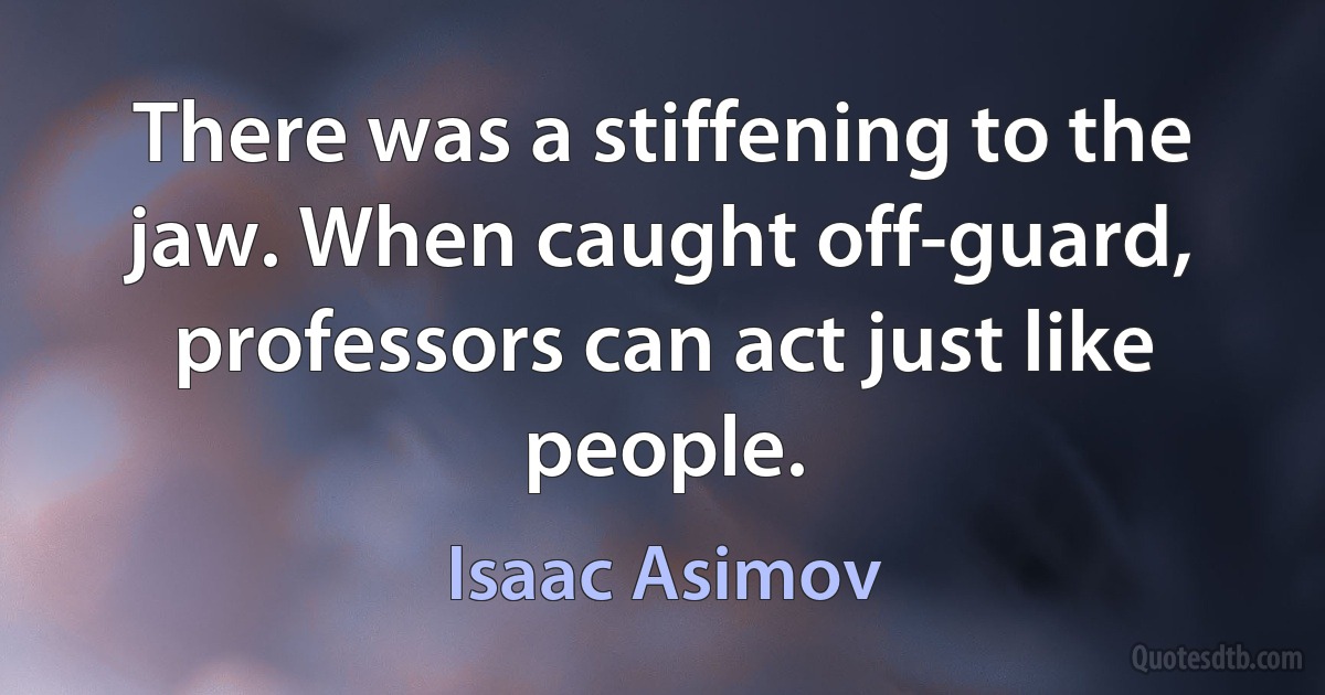 There was a stiffening to the jaw. When caught off-guard, professors can act just like people. (Isaac Asimov)