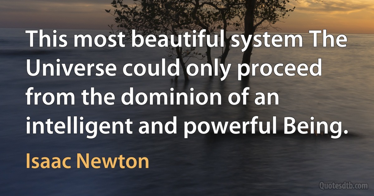 This most beautiful system The Universe could only proceed from the dominion of an intelligent and powerful Being. (Isaac Newton)