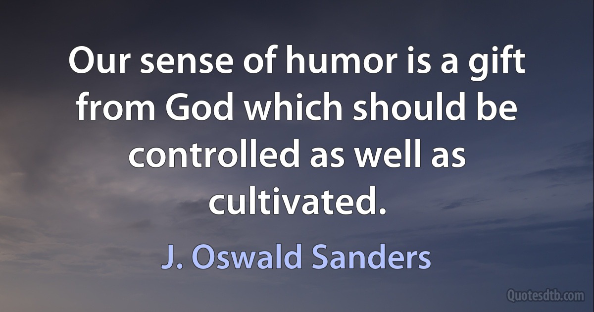 Our sense of humor is a gift from God which should be controlled as well as cultivated. (J. Oswald Sanders)