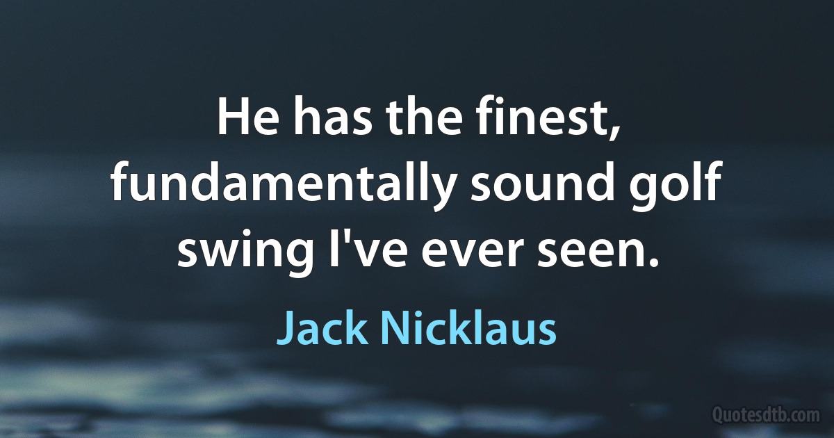 He has the finest, fundamentally sound golf swing I've ever seen. (Jack Nicklaus)