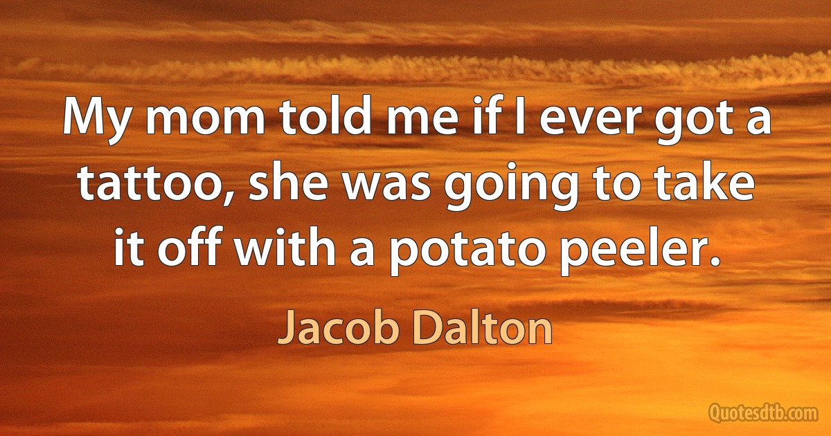 My mom told me if I ever got a tattoo, she was going to take it off with a potato peeler. (Jacob Dalton)