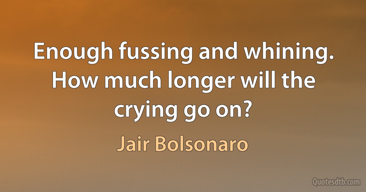 Enough fussing and whining. How much longer will the crying go on? (Jair Bolsonaro)