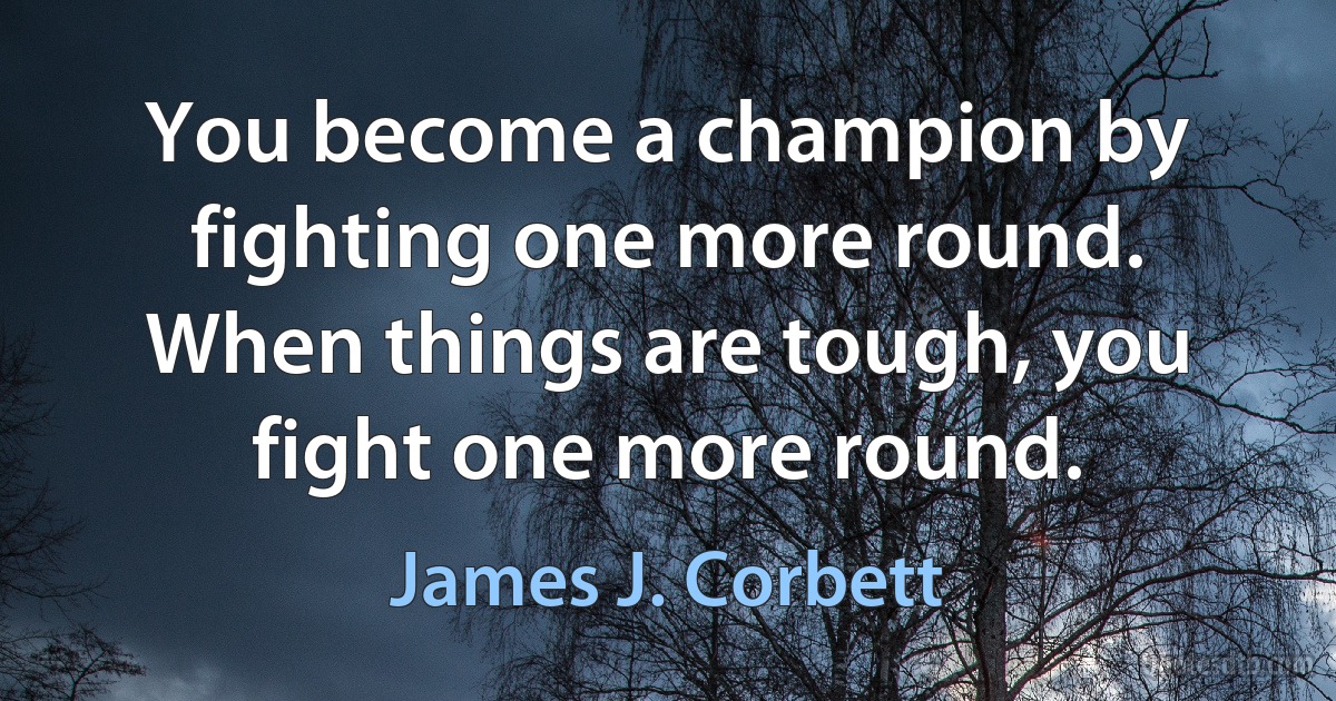 You become a champion by fighting one more round. When things are tough, you fight one more round. (James J. Corbett)