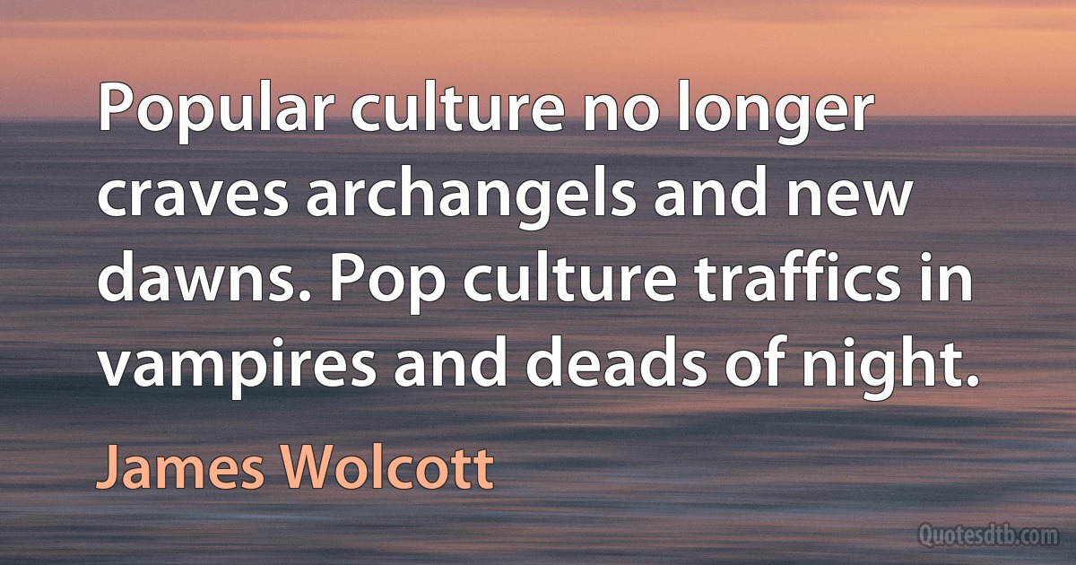 Popular culture no longer craves archangels and new dawns. Pop culture traffics in vampires and deads of night. (James Wolcott)