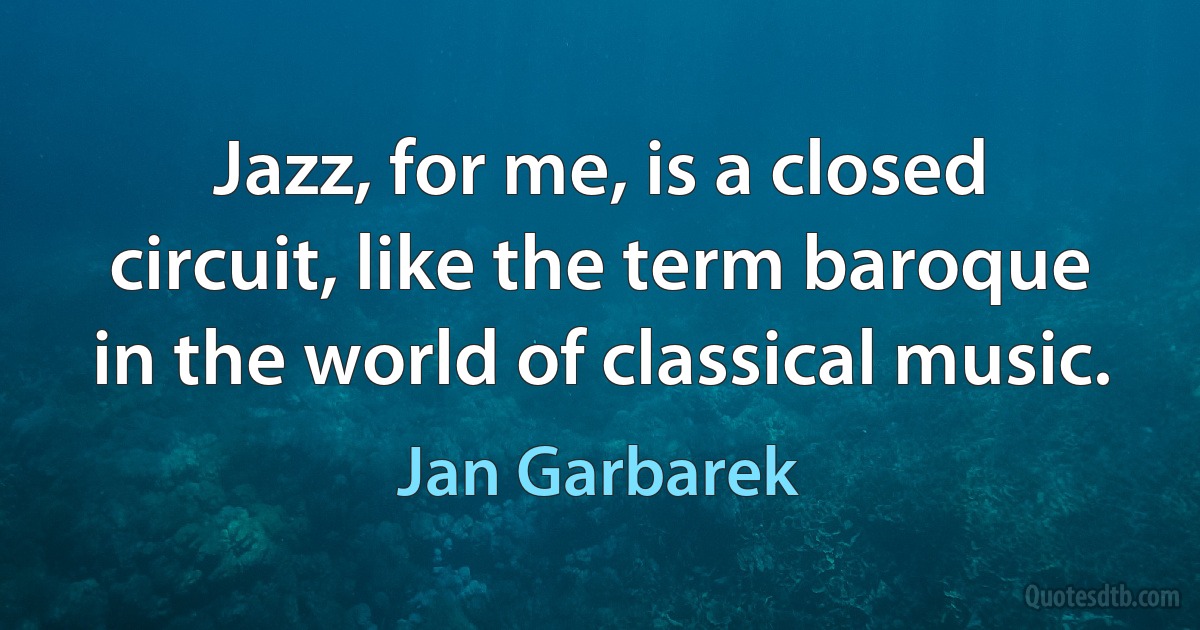 Jazz, for me, is a closed circuit, like the term baroque in the world of classical music. (Jan Garbarek)