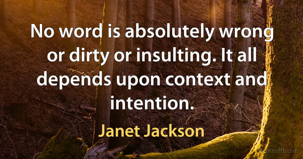 No word is absolutely wrong or dirty or insulting. It all depends upon context and intention. (Janet Jackson)