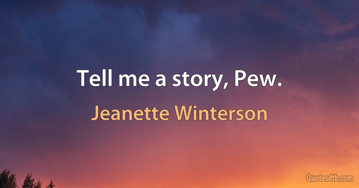 Tell me a story, Pew. (Jeanette Winterson)