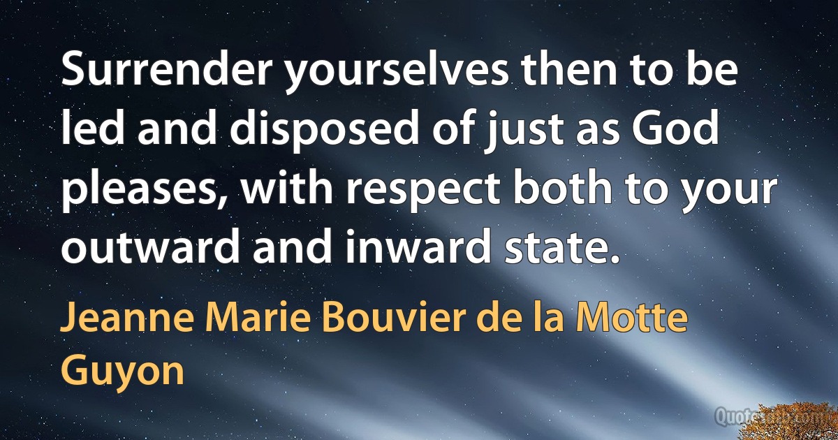 Surrender yourselves then to be led and disposed of just as God pleases, with respect both to your outward and inward state. (Jeanne Marie Bouvier de la Motte Guyon)