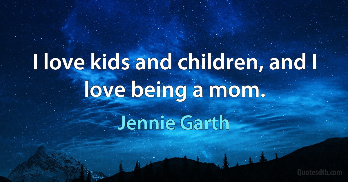 I love kids and children, and I love being a mom. (Jennie Garth)