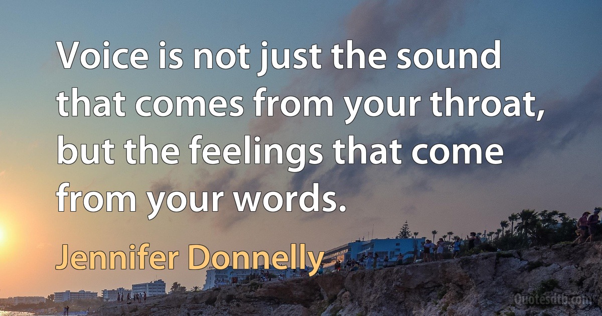 Voice is not just the sound that comes from your throat, but the feelings that come from your words. (Jennifer Donnelly)