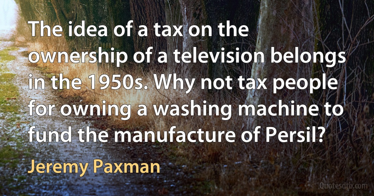 The idea of a tax on the ownership of a television belongs in the 1950s. Why not tax people for owning a washing machine to fund the manufacture of Persil? (Jeremy Paxman)