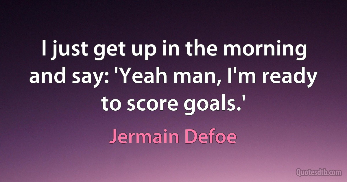 I just get up in the morning and say: 'Yeah man, I'm ready to score goals.' (Jermain Defoe)