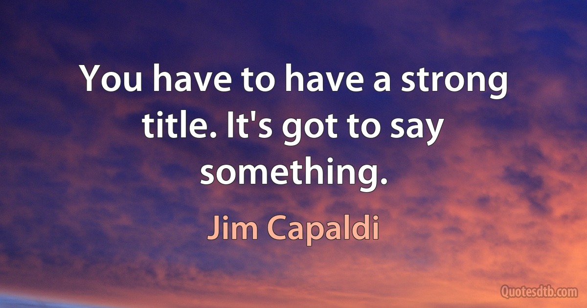 You have to have a strong title. It's got to say something. (Jim Capaldi)