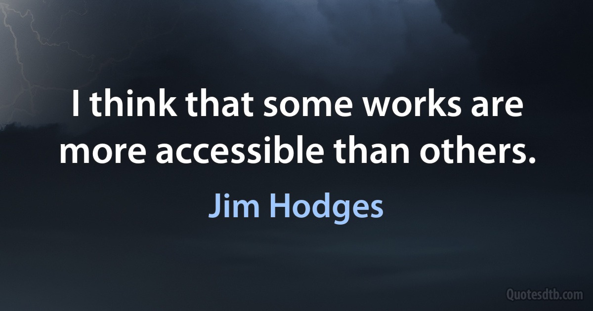 I think that some works are more accessible than others. (Jim Hodges)