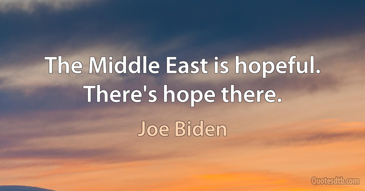 The Middle East is hopeful. There's hope there. (Joe Biden)