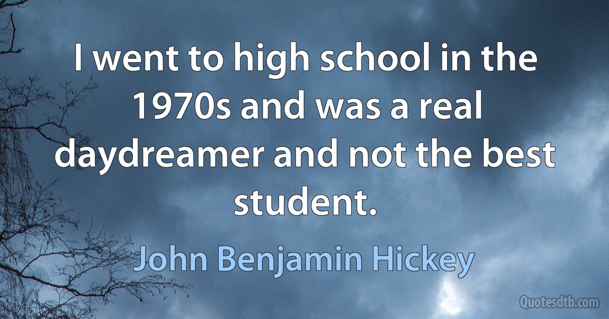 I went to high school in the 1970s and was a real daydreamer and not the best student. (John Benjamin Hickey)